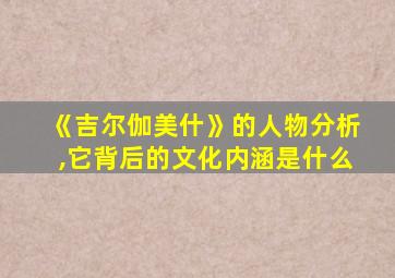 《吉尔伽美什》的人物分析,它背后的文化内涵是什么