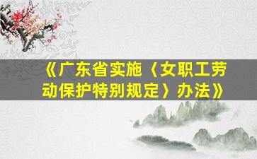 《广东省实施〈女职工劳动保护特别规定〉办法》