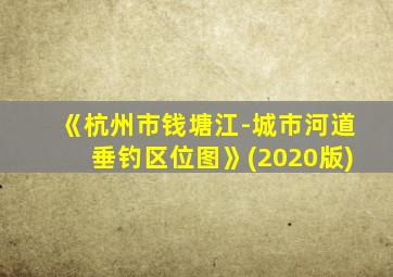 《杭州市钱塘江-城市河道垂钓区位图》(2020版)