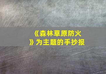 《森林草原防火》为主题的手抄报