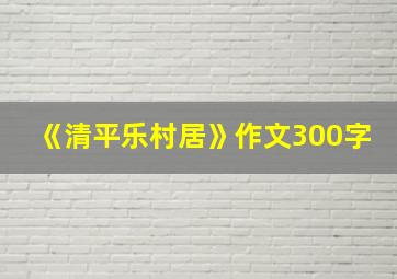 《清平乐村居》作文300字