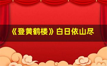 《登黄鹤楼》白日依山尽