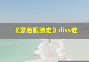 《蒙着眼睛走》diss谁