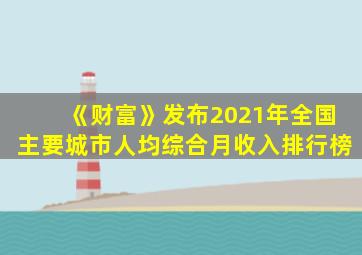 《财富》发布2021年全国主要城市人均综合月收入排行榜