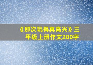 《那次玩得真高兴》三年级上册作文200字