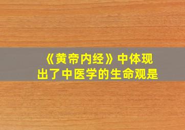 《黄帝内经》中体现出了中医学的生命观是