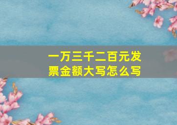 一万三千二百元发票金额大写怎么写