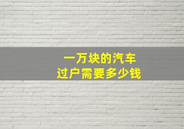 一万块的汽车过户需要多少钱