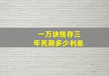 一万块钱存三年死期多少利息