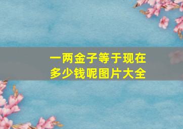 一两金子等于现在多少钱呢图片大全