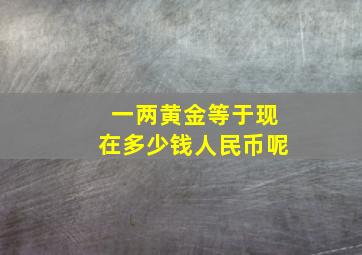 一两黄金等于现在多少钱人民币呢