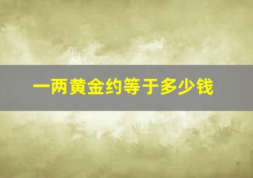 一两黄金约等于多少钱