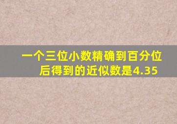 一个三位小数精确到百分位后得到的近似数是4.35