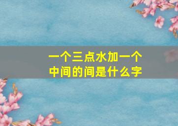 一个三点水加一个中间的间是什么字