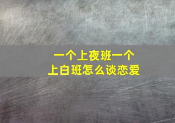 一个上夜班一个上白班怎么谈恋爱