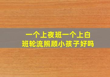 一个上夜班一个上白班轮流照顾小孩子好吗