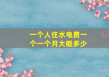 一个人住水电费一个一个月大概多少