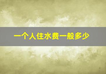 一个人住水费一般多少