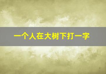 一个人在大树下打一字