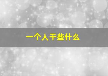 一个人干些什么