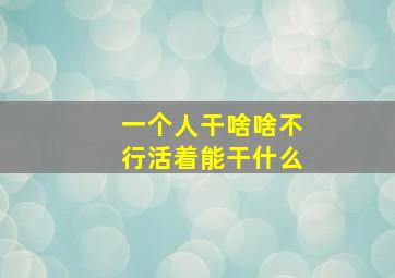 一个人干啥啥不行活着能干什么