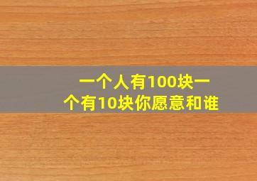 一个人有100块一个有10块你愿意和谁