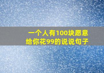 一个人有100块愿意给你花99的说说句子