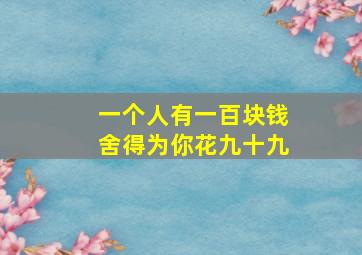 一个人有一百块钱舍得为你花九十九