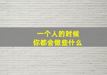 一个人的时候你都会做些什么