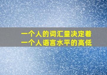 一个人的词汇量决定着一个人语言水平的高低