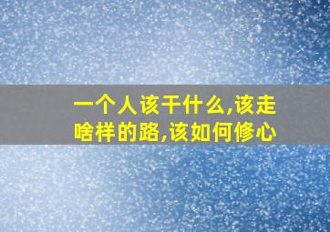 一个人该干什么,该走啥样的路,该如何修心