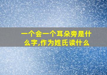 一个会一个耳朵旁是什么字,作为姓氏读什么