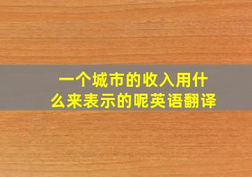 一个城市的收入用什么来表示的呢英语翻译