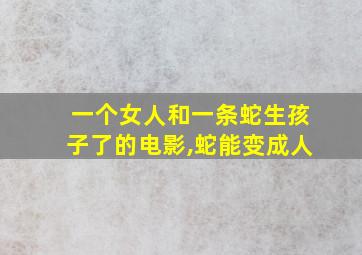 一个女人和一条蛇生孩子了的电影,蛇能变成人