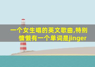 一个女生唱的英文歌曲,特别慵懒有一个单词是jinger