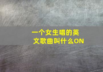 一个女生唱的英文歌曲叫什么ON