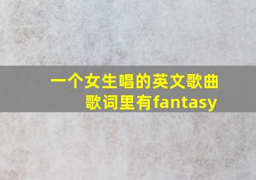 一个女生唱的英文歌曲歌词里有fantasy