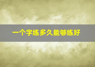 一个字练多久能够练好