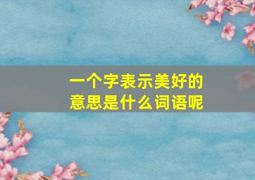 一个字表示美好的意思是什么词语呢