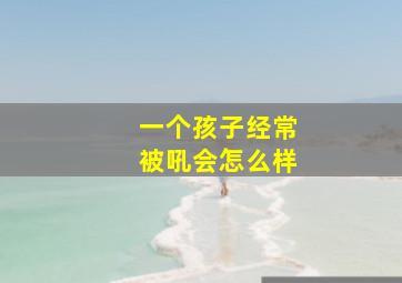 一个孩子经常被吼会怎么样