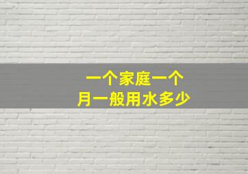 一个家庭一个月一般用水多少