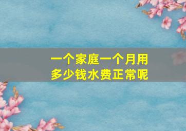 一个家庭一个月用多少钱水费正常呢