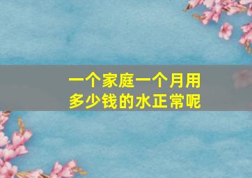 一个家庭一个月用多少钱的水正常呢