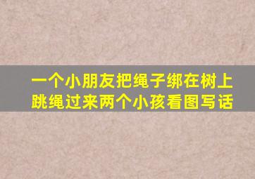 一个小朋友把绳子绑在树上跳绳过来两个小孩看图写话