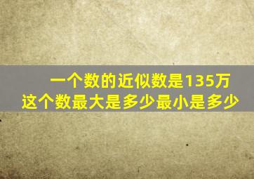 一个数的近似数是135万这个数最大是多少最小是多少