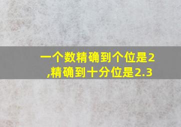 一个数精确到个位是2,精确到十分位是2.3