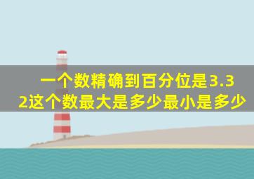 一个数精确到百分位是3.32这个数最大是多少最小是多少