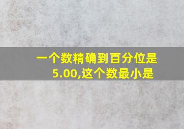 一个数精确到百分位是5.00,这个数最小是