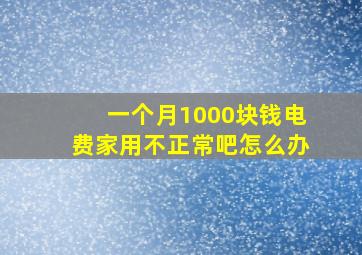 一个月1000块钱电费家用不正常吧怎么办