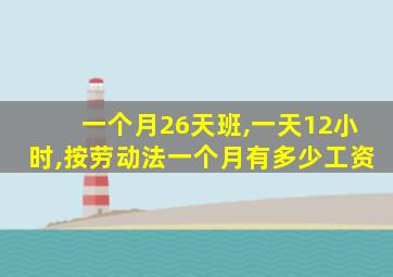 一个月26天班,一天12小时,按劳动法一个月有多少工资